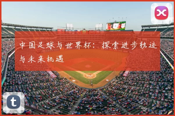 中国足球与世界杯:探索进步轨迹与未来机遇