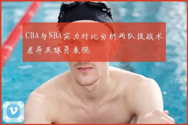 CBA与NBA实力对比分析两队技战术差异及球员表现