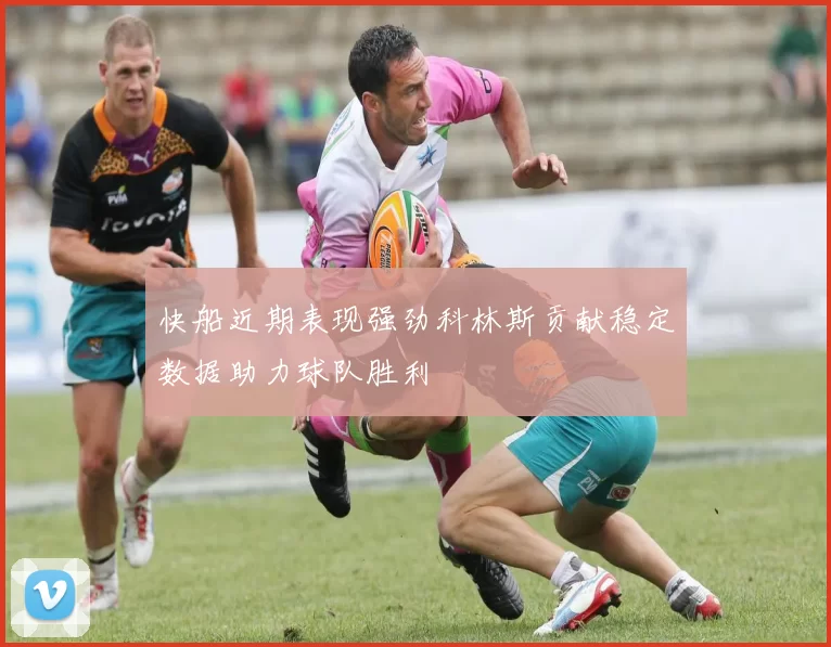 快船近期表现强劲科林斯贡献稳定数据助力球队胜利