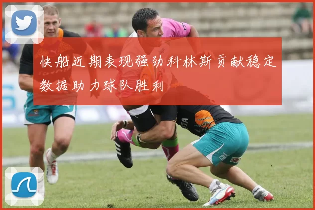 快船近期表现强劲科林斯贡献稳定数据助力球队胜利