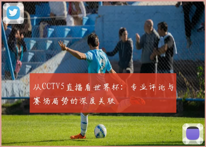从CCTV5直播看世界杯:专业评论与赛场局势的深度关联