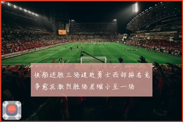 快船连胜三场追赶勇士西部排名竞争愈发激烈胜场差缩小至一场