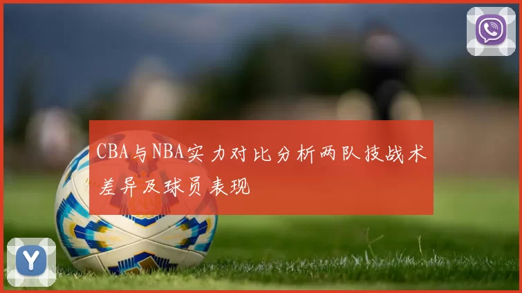 CBA与NBA实力对比分析两队技战术差异及球员表现