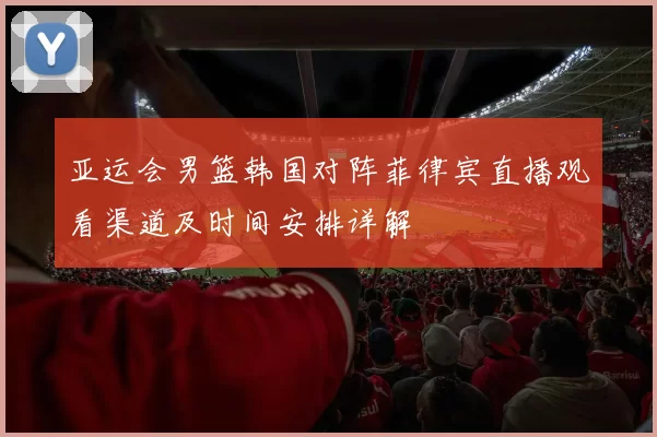 亚运会男篮韩国对阵菲律宾直播观看渠道及时间安排详解