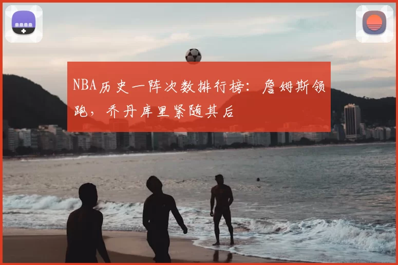 NBA历史一阵次数排行榜:詹姆斯领跑,乔丹库里紧随其后