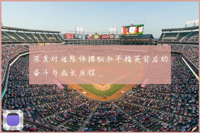 深度对话陈伟揭秘和平精英背后的奋斗与成长历程