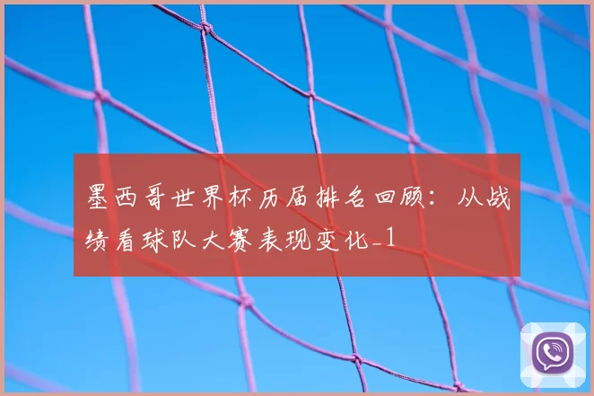 墨西哥世界杯历届排名回顾:从战绩看球队大赛表现变化_1