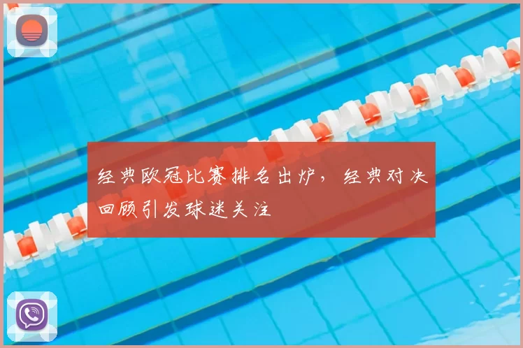 经典欧冠比赛排名出炉,经典对决回顾引发球迷关注