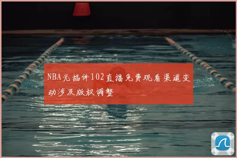 NBA无插件102直播免费观看渠道变动涉及版权调整