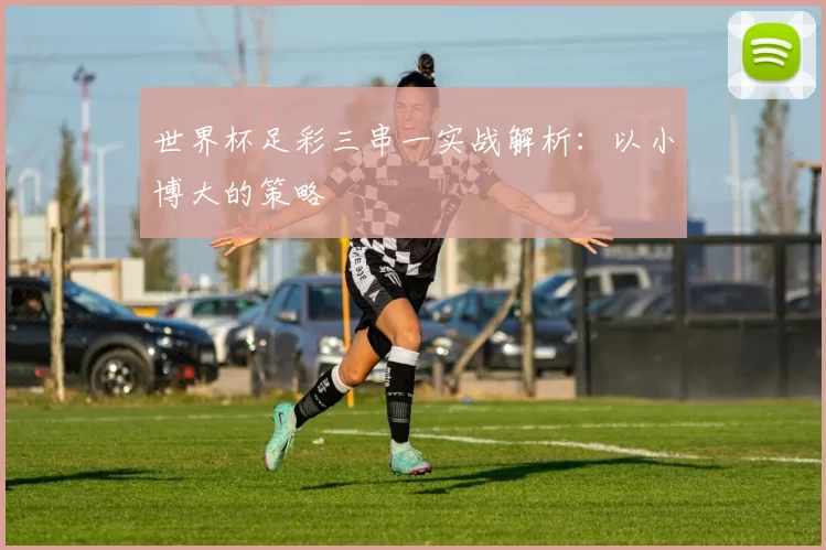 世界杯足彩三串一实战解析:以小博大的策略