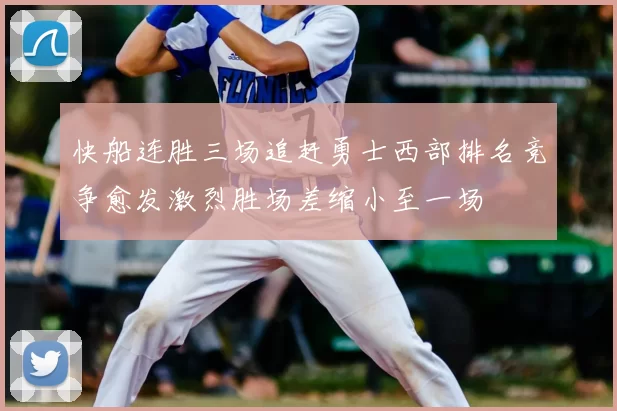 快船连胜三场追赶勇士西部排名竞争愈发激烈胜场差缩小至一场