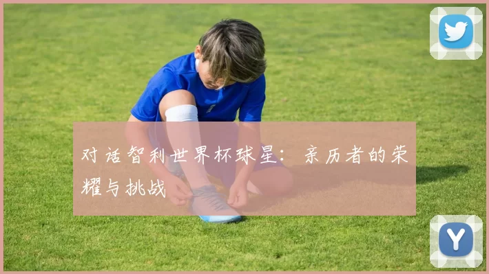 对话智利世界杯球星:亲历者的荣耀与挑战