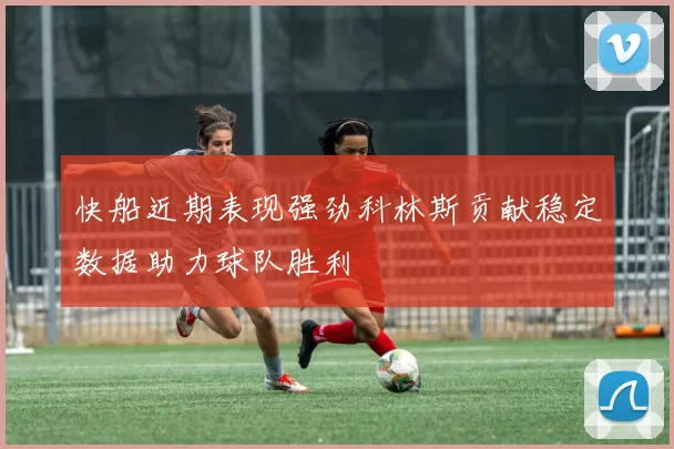 快船近期表现强劲科林斯贡献稳定数据助力球队胜利