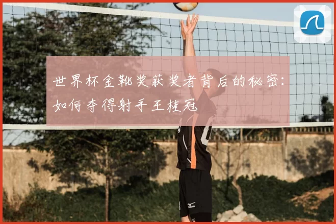 世界杯金靴奖获奖者背后的秘密：如何夺得射手王桂冠