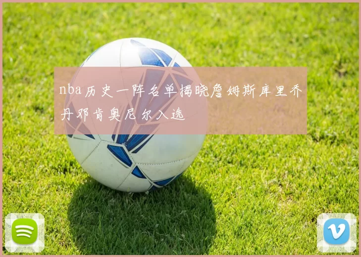 nba历史一阵名单揭晓詹姆斯库里乔丹邓肯奥尼尔入选