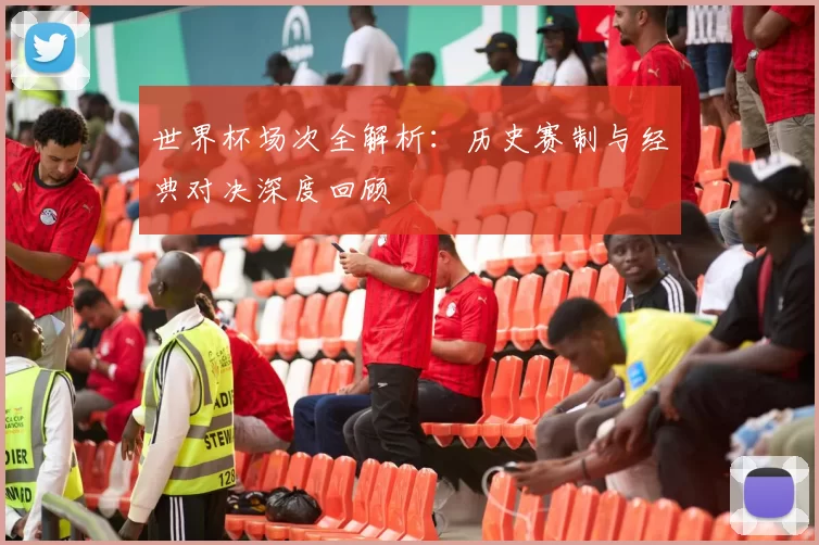 世界杯场次全解析:历史赛制与经典对决深度回顾