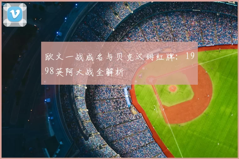 欧文一战成名与贝克汉姆红牌:1998英阿大战全解析