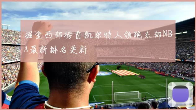 掘金西部榜首凯尔特人领跑东部NBA最新排名更新