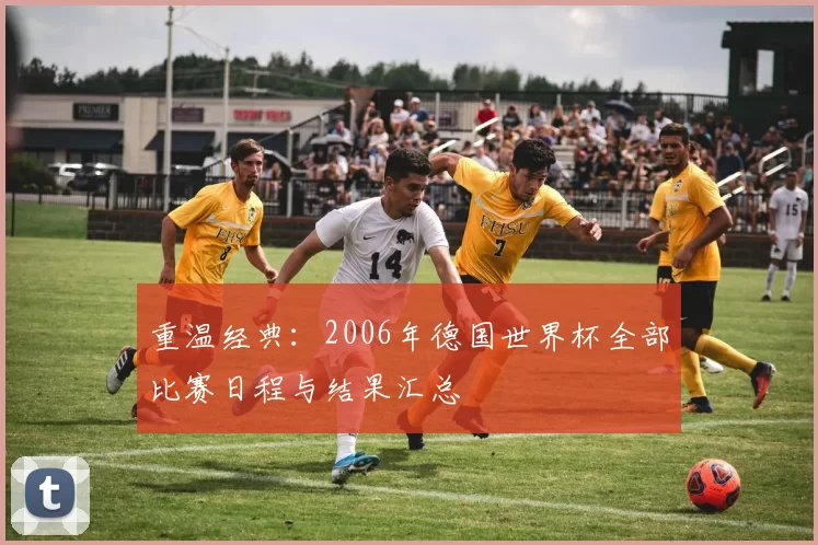 重温经典:2006年德国世界杯全部比赛日程与结果汇总