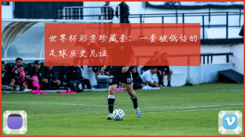 世界杯彩票珍藏套:一套被低估的足球历史见证