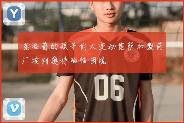 克洛普的孩子们大变动宽萨加盟药厂埃利奥特面临困境