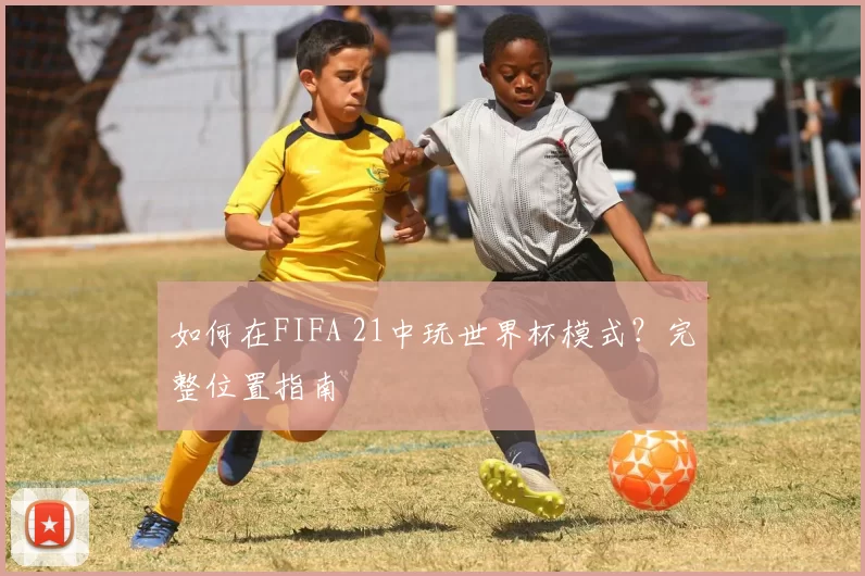 如何在FIFA 21中玩世界杯模式?完整位置指南
