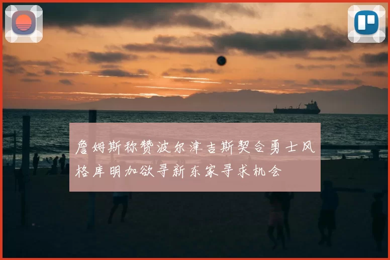 詹姆斯称赞波尔津吉斯契合勇士风格库明加欲寻新东家寻求机会