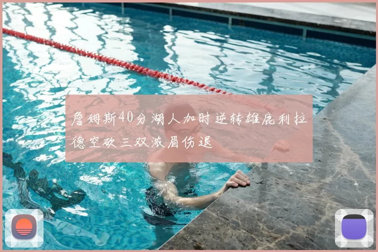 詹姆斯40分湖人加时逆转雄鹿利拉德空砍三双浓眉伤退