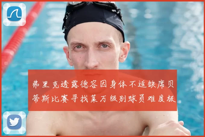 弗里克透露德容因身体不适缺席贝蒂斯比赛寻找莱万级别球员难度极大