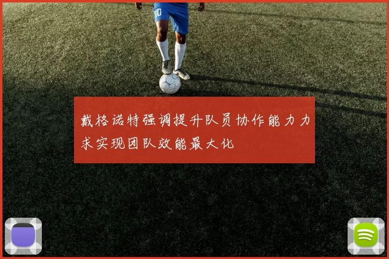 戴格诺特强调提升队员协作能力力求实现团队效能最大化