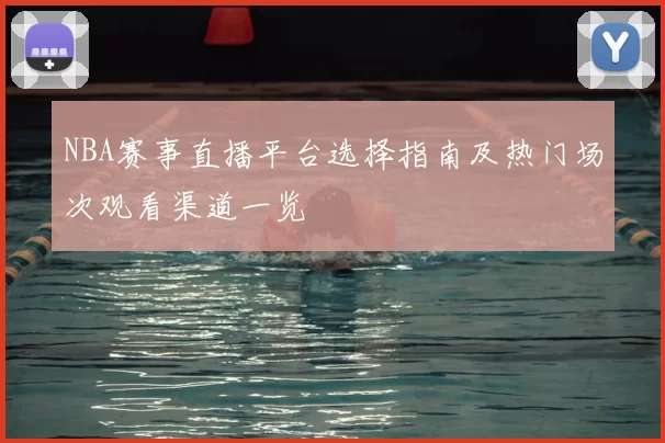 NBA赛事直播平台选择指南及热门场次观看渠道一览