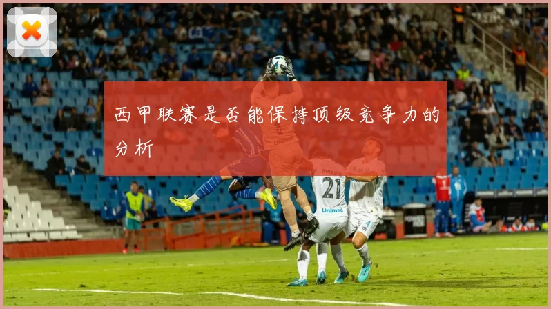 西甲联赛是否能保持顶级竞争力的分析