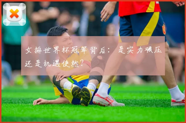 女排世界杯冠军背后:是实力碾压还是机遇使然?