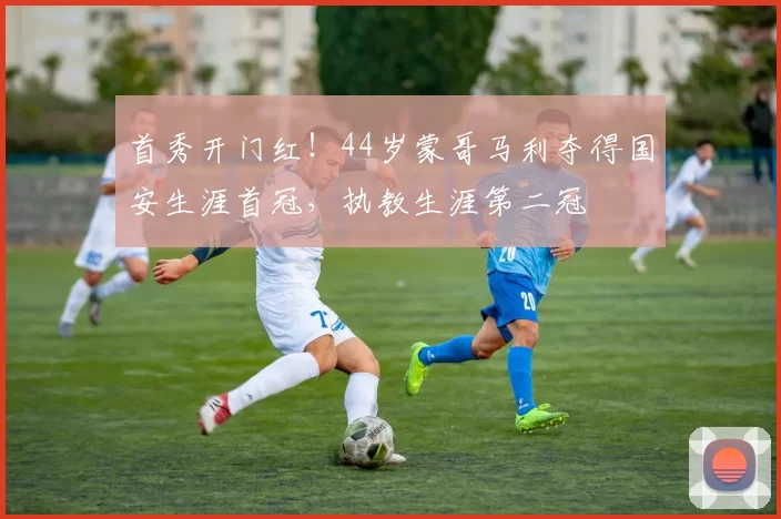 首秀开门红！44岁蒙哥马利夺得国安生涯首冠，执教生涯第二冠