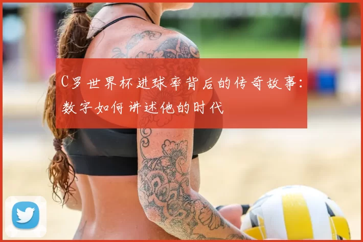 C罗世界杯进球率背后的传奇故事：数字如何讲述他的时代