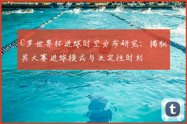 C罗世界杯进球时空分布研究:揭秘其大赛进球模式与决定性时刻