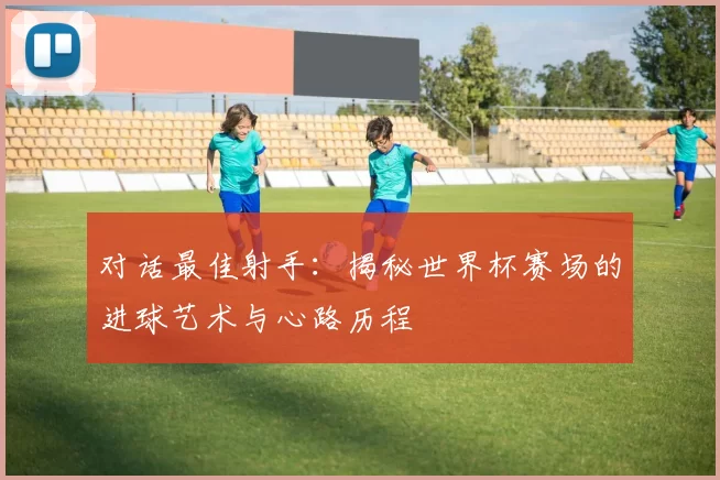 对话最佳射手:揭秘世界杯赛场的进球艺术与心路历程