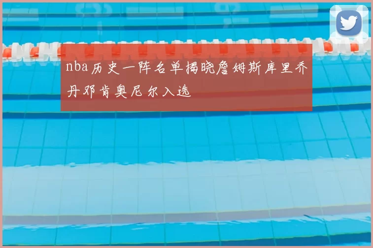 nba历史一阵名单揭晓詹姆斯库里乔丹邓肯奥尼尔入选