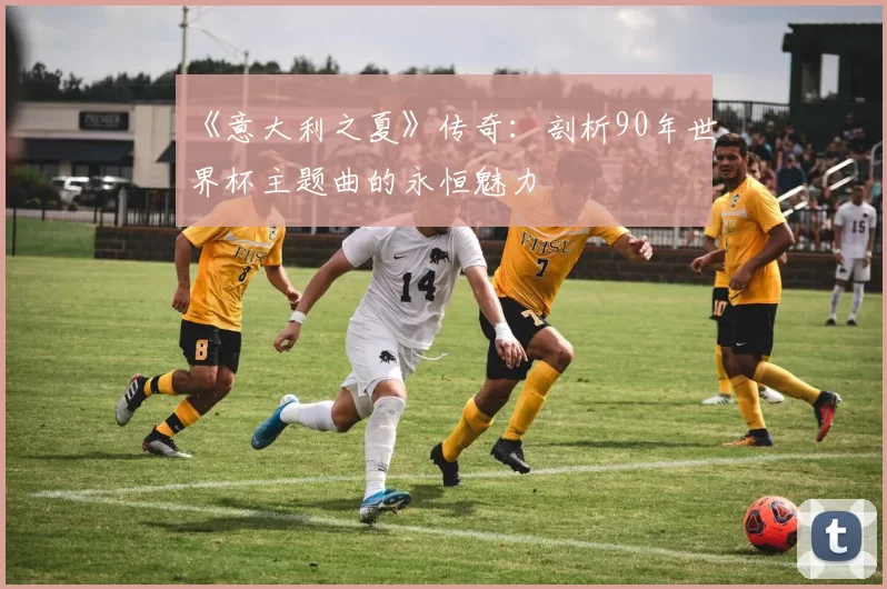 《意大利之夏》传奇：剖析90年世界杯主题曲的永恒魅力