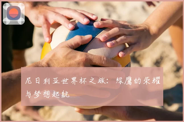 尼日利亚世界杯之旅：绿鹰的荣耀与梦想起航