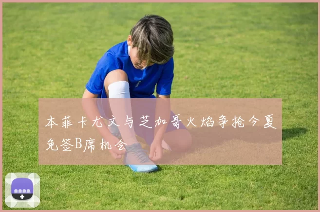 本菲卡尤文与芝加哥火焰争抢今夏免签B席机会