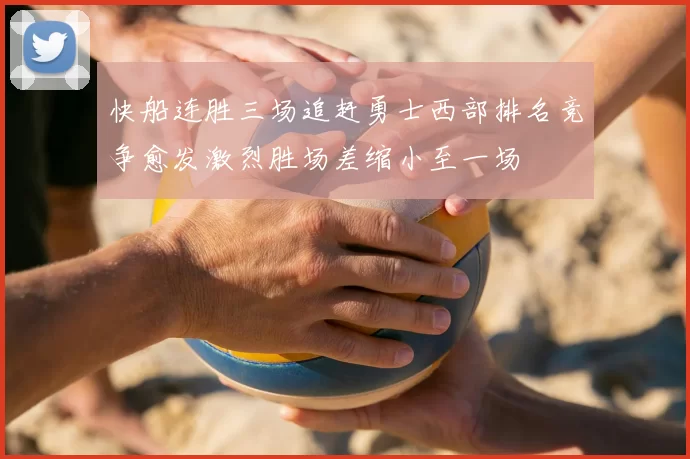 快船连胜三场追赶勇士西部排名竞争愈发激烈胜场差缩小至一场