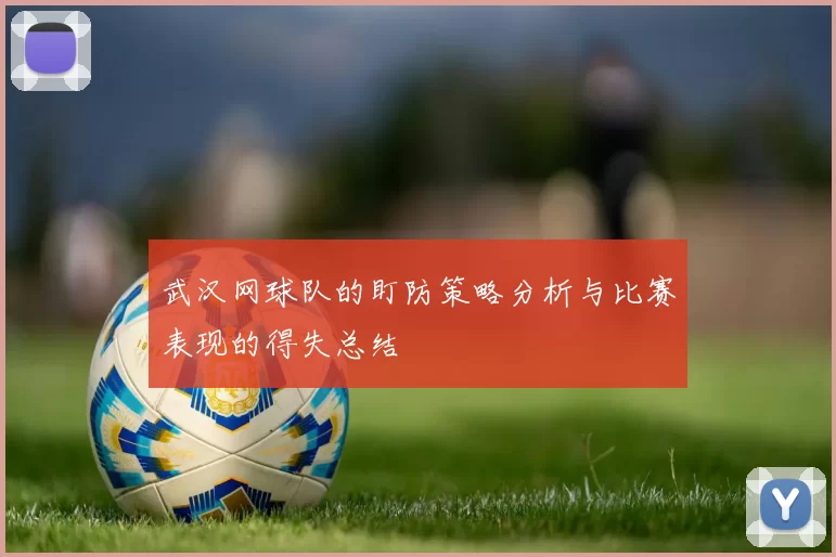 武汉网球队的盯防策略分析与比赛表现的得失总结