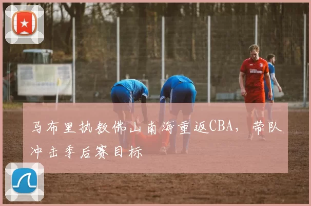 马布里执教佛山南海重返CBA,带队冲击季后赛目标