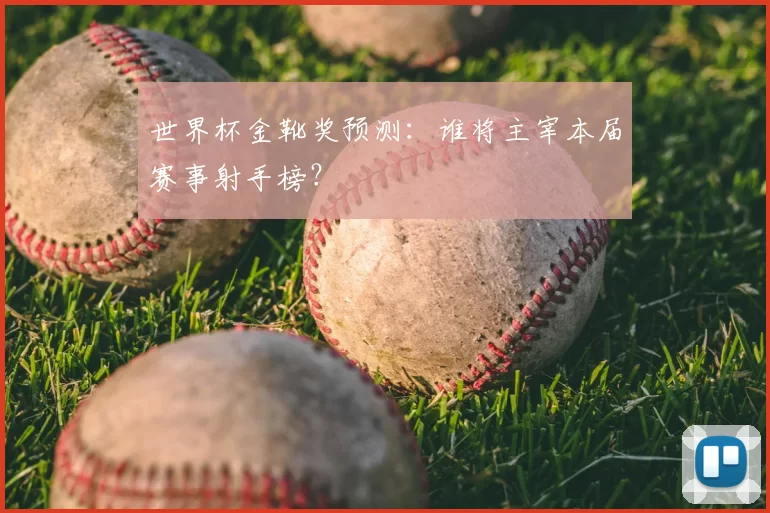 世界杯金靴奖预测:谁将主宰本届赛事射手榜?