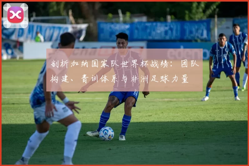 剖析加纳国家队世界杯战绩:团队构建、青训体系与非洲足球力量