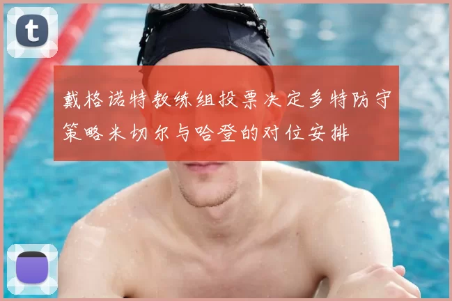 戴格诺特教练组投票决定多特防守策略米切尔与哈登的对位安排