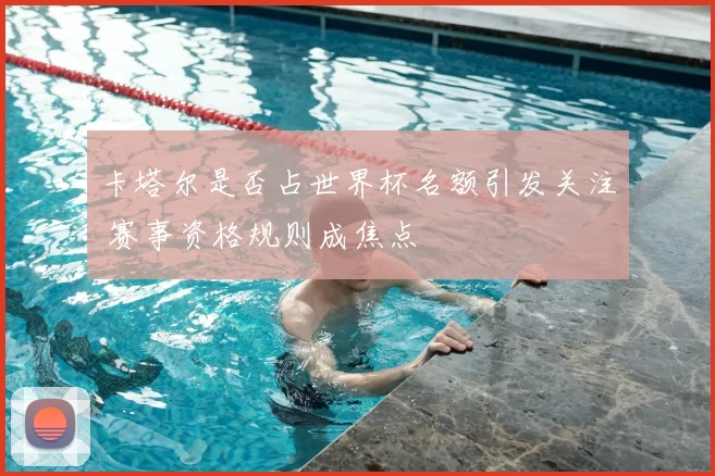 卡塔尔是否占世界杯名额引发关注 赛事资格规则成焦点