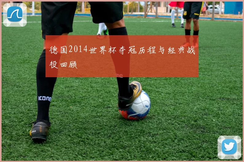 德国2014世界杯夺冠历程与经典战役回顾