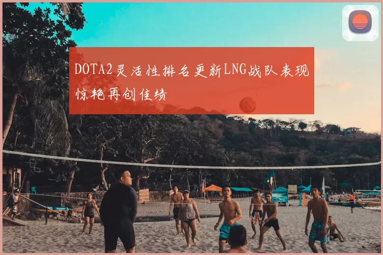 DOTA2灵活性排名更新LNG战队表现惊艳再创佳绩